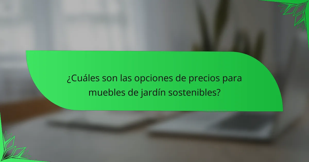 ¿Cuáles son las opciones de precios para muebles de jardín sostenibles?
